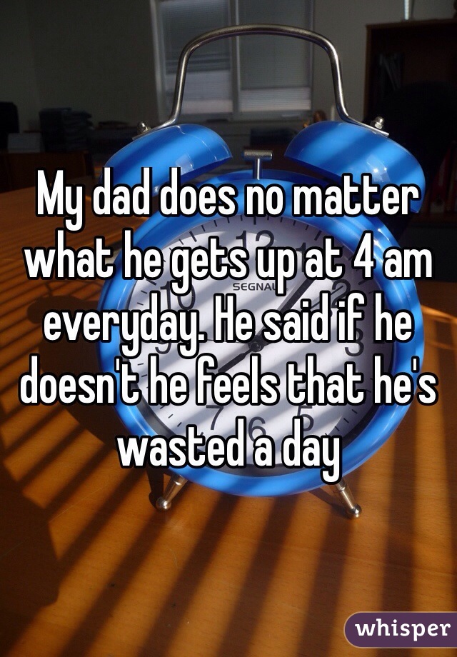 My dad does no matter what he gets up at 4 am everyday. He said if he doesn't he feels that he's wasted a day

