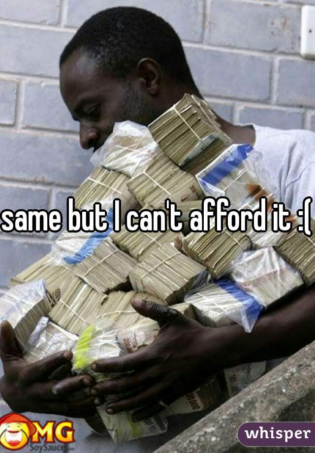 same but I can't afford it :(