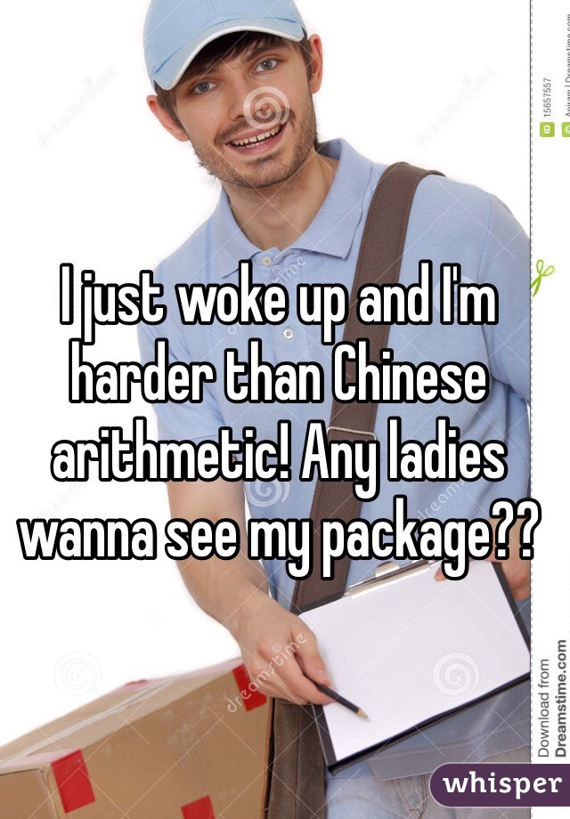 I just woke up and I'm harder than Chinese arithmetic! Any ladies wanna see my package??