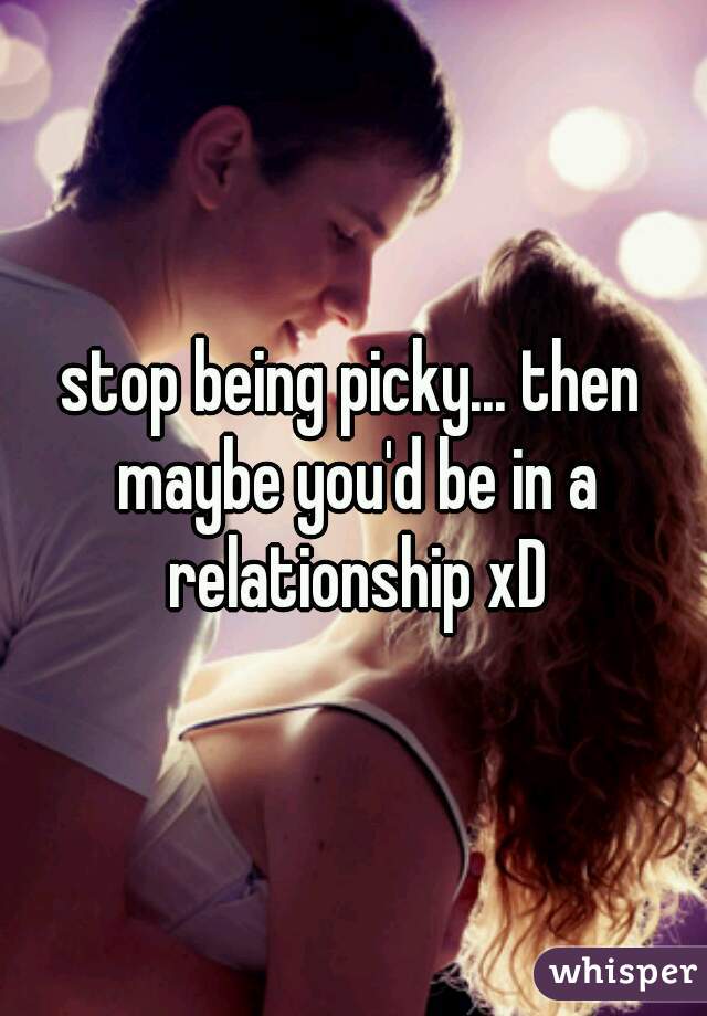 stop being picky... then maybe you'd be in a relationship xD
