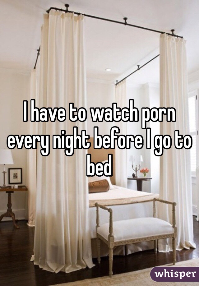 I have to watch porn every night before I go to bed 