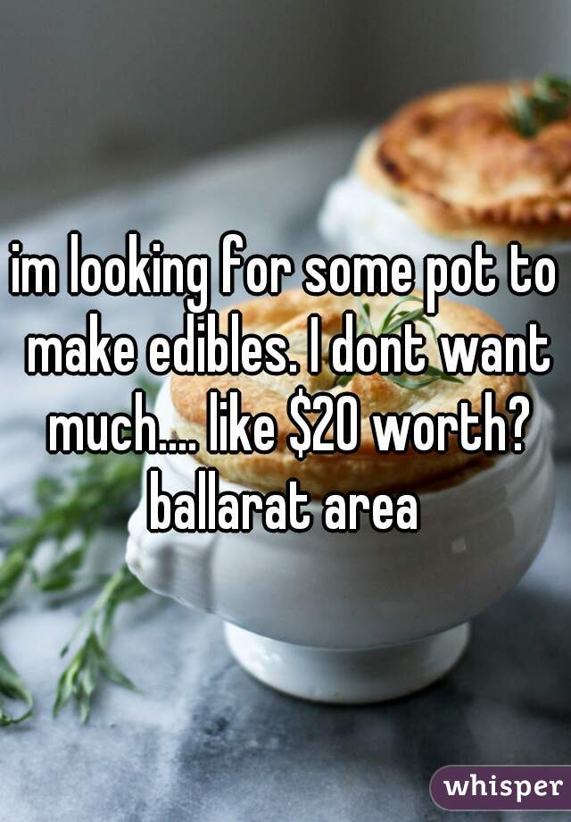 im looking for some pot to make edibles. I dont want much.... like $20 worth?
ballarat area