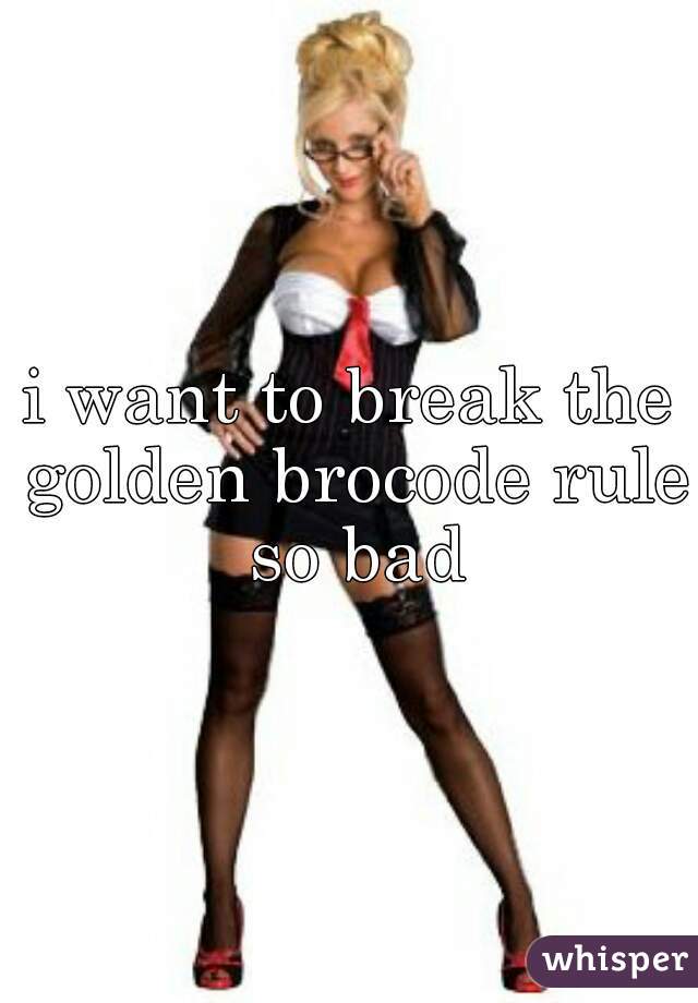 i want to break the golden brocode rule so bad
