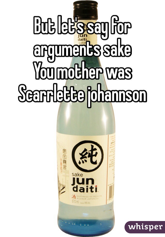But let's say for arguments sake
You mother was
Scarrlette johannson 