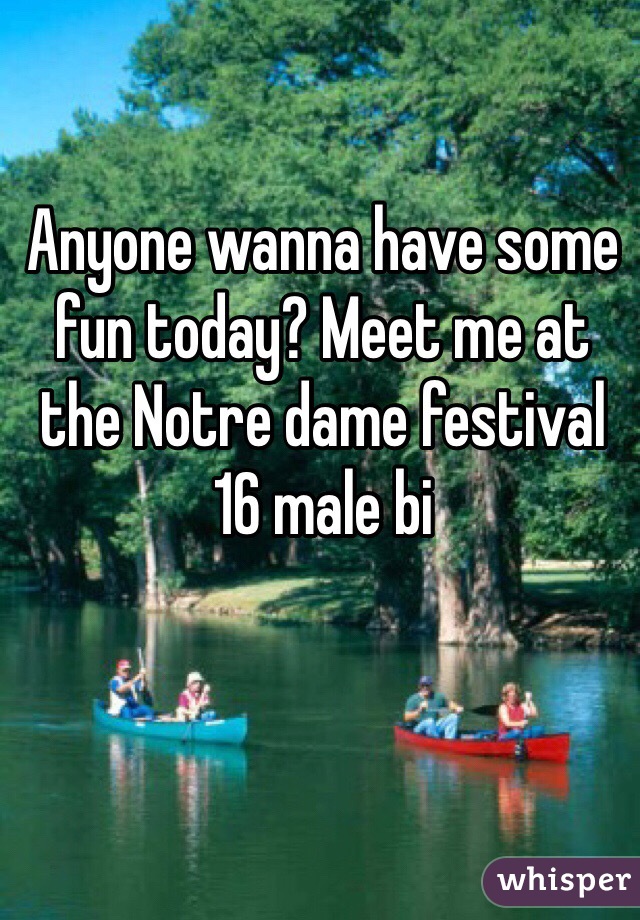 Anyone wanna have some fun today? Meet me at the Notre dame festival 
16 male bi 