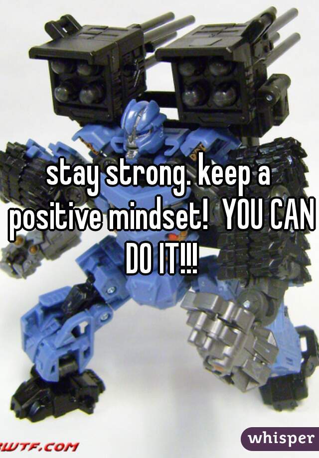 stay strong. keep a positive mindset!  YOU CAN DO IT!!!