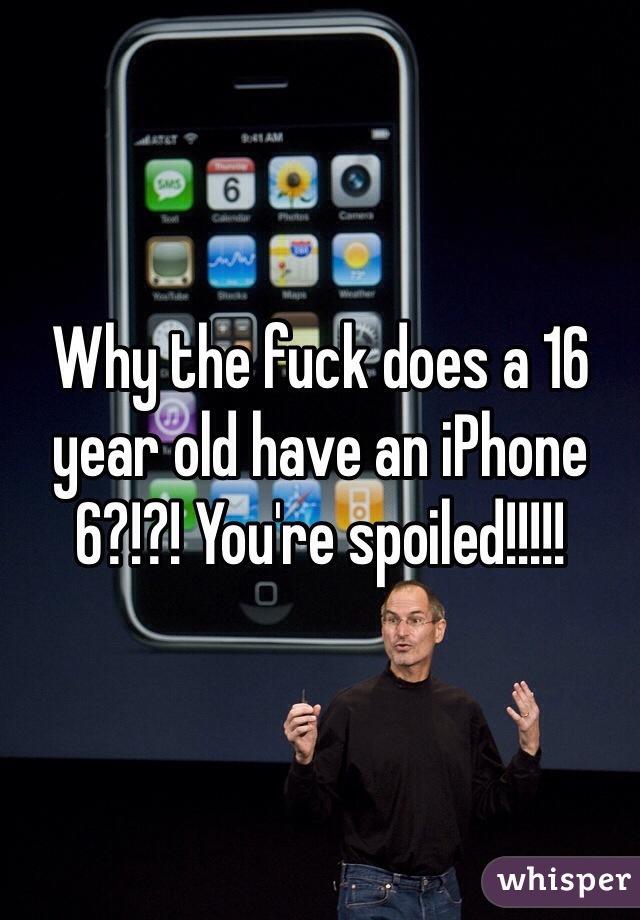 Why the fuck does a 16 year old have an iPhone 6?!?! You're spoiled!!!!! 
