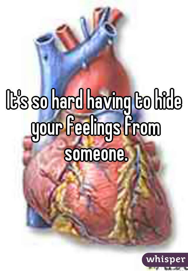 It's so hard having to hide your feelings from someone.