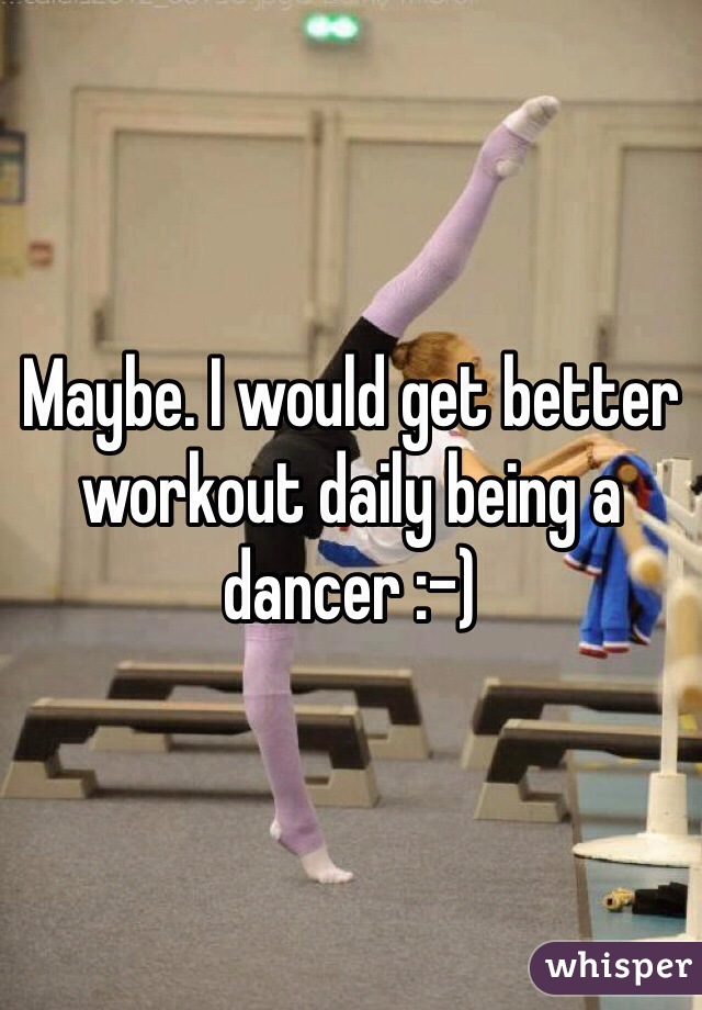 Maybe. I would get better workout daily being a dancer :-)