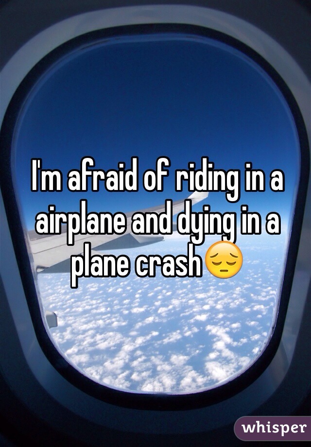 I'm afraid of riding in a airplane and dying in a plane crash😔