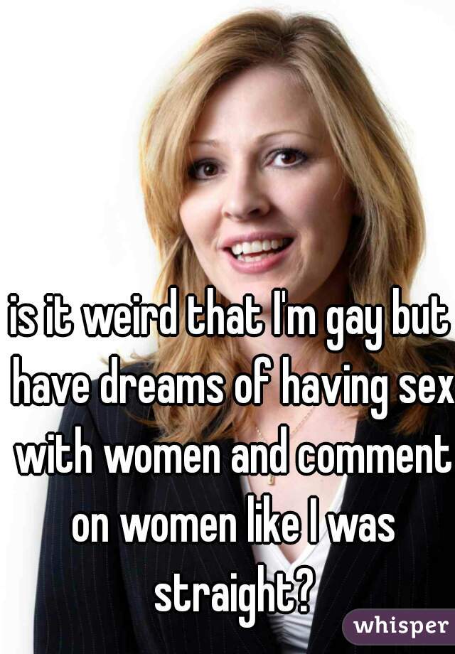 is it weird that I'm gay but have dreams of having sex with women and comment on women like I was straight?