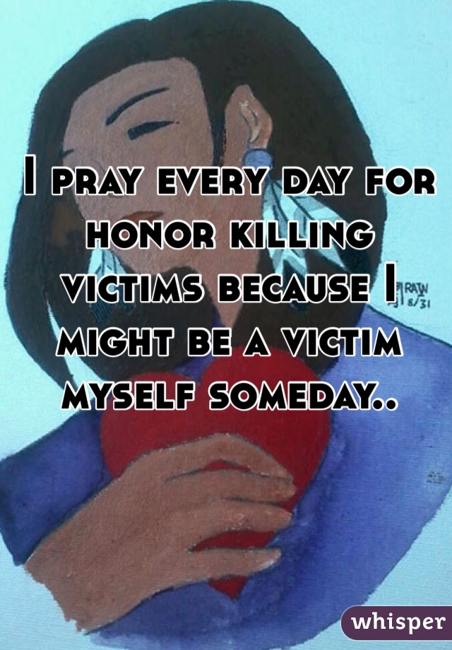 I pray every day for honor killing victims because I might be a victim myself someday..