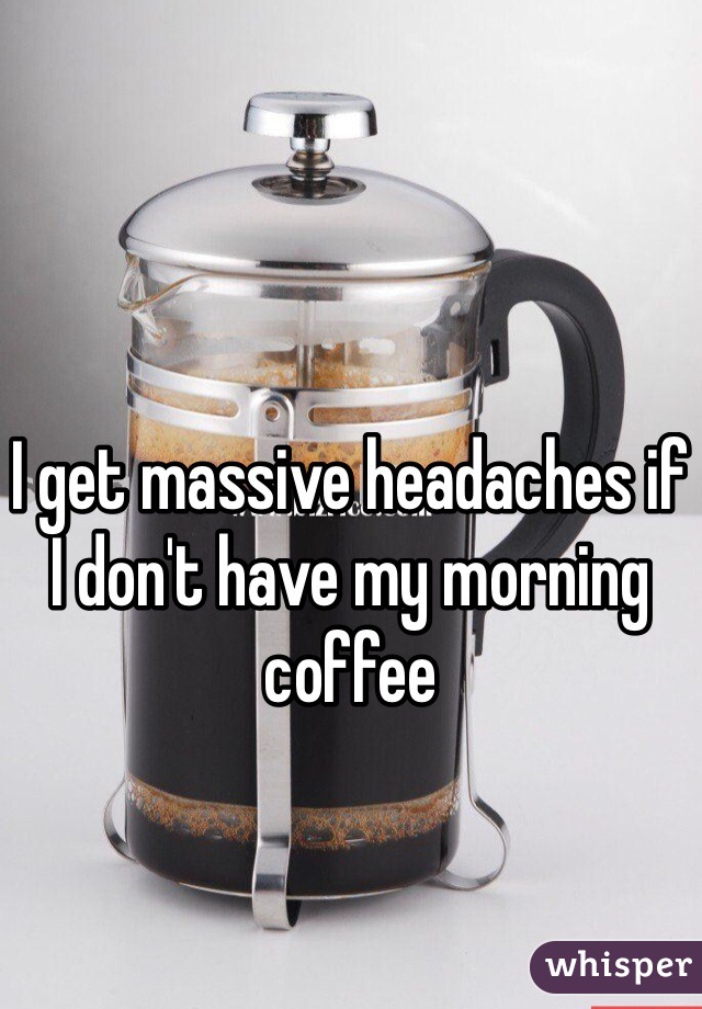I get massive headaches if I don't have my morning coffee