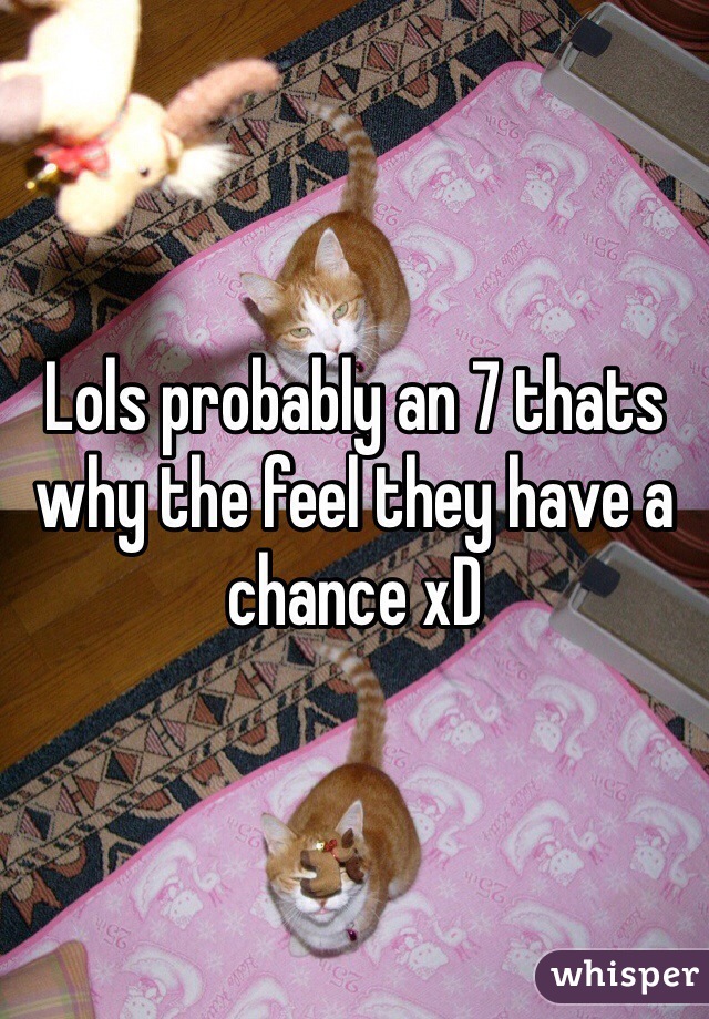 Lols probably an 7 thats why the feel they have a chance xD