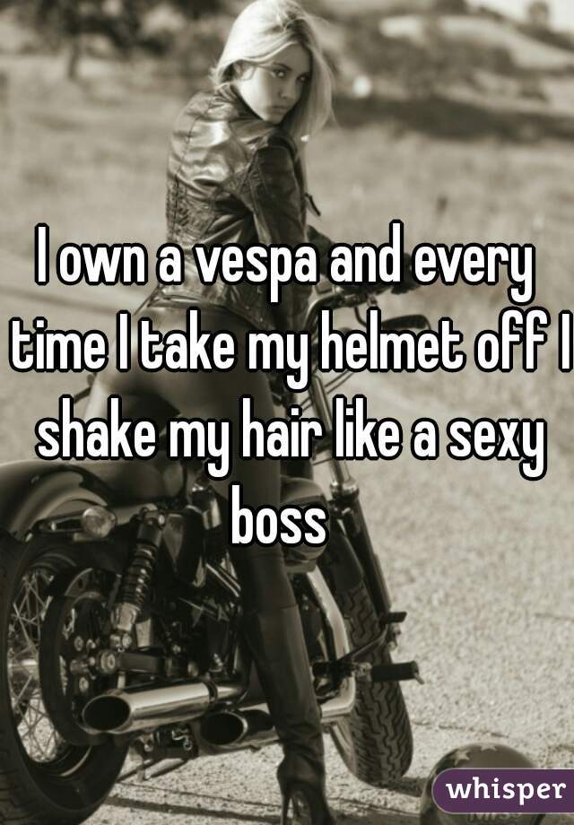 I own a vespa and every time I take my helmet off I shake my hair like a sexy boss  