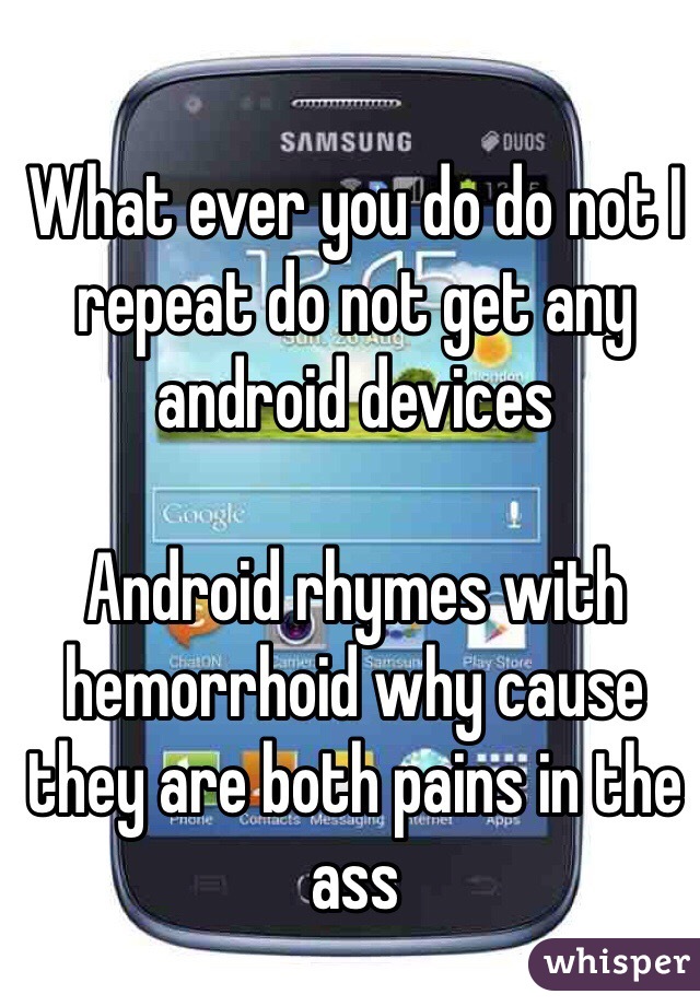 What ever you do do not I repeat do not get any android devices 

Android rhymes with hemorrhoid why cause they are both pains in the ass