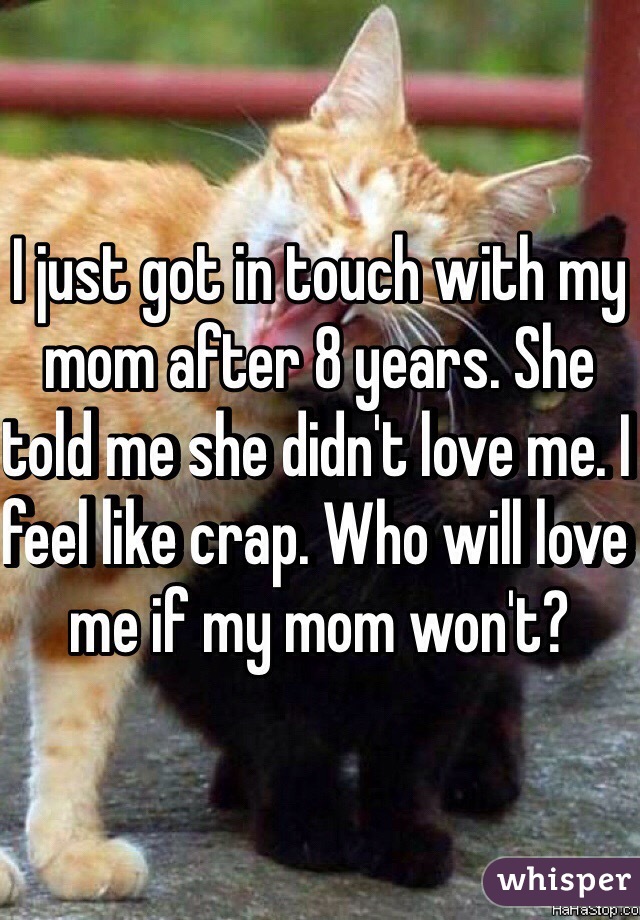 I just got in touch with my mom after 8 years. She told me she didn't love me. I feel like crap. Who will love me if my mom won't?