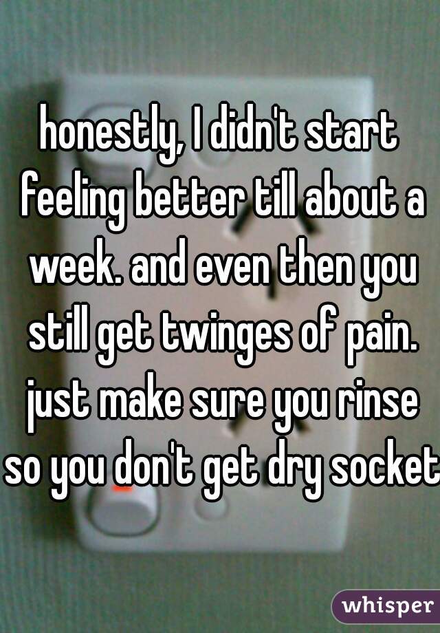 honestly, I didn't start feeling better till about a week. and even then you still get twinges of pain. just make sure you rinse so you don't get dry socket.