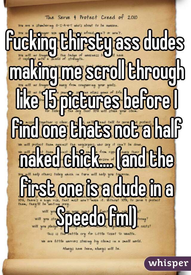 fucking thirsty ass dudes making me scroll through like 15 pictures before I find one thats not a half naked chick.... (and the first one is a dude in a Speedo fml)