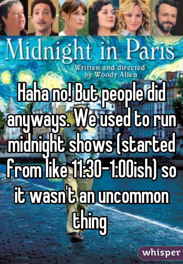 Haha no! But people did anyways. We used to run midnight shows (started from like 11:30-1:00ish) so it wasn't an uncommon thing 