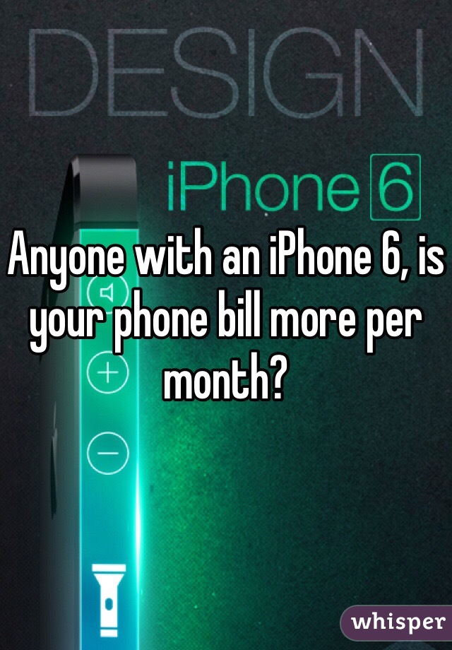 Anyone with an iPhone 6, is your phone bill more per month?
