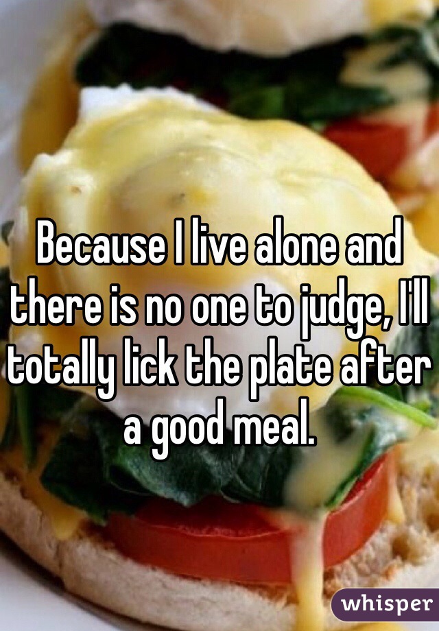 Because I live alone and there is no one to judge, I'll totally lick the plate after a good meal. 