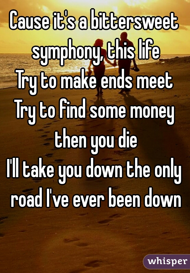 Cause it's a bittersweet symphony, this life
Try to make ends meet
Try to find some money then you die
I'll take you down the only road I've ever been down