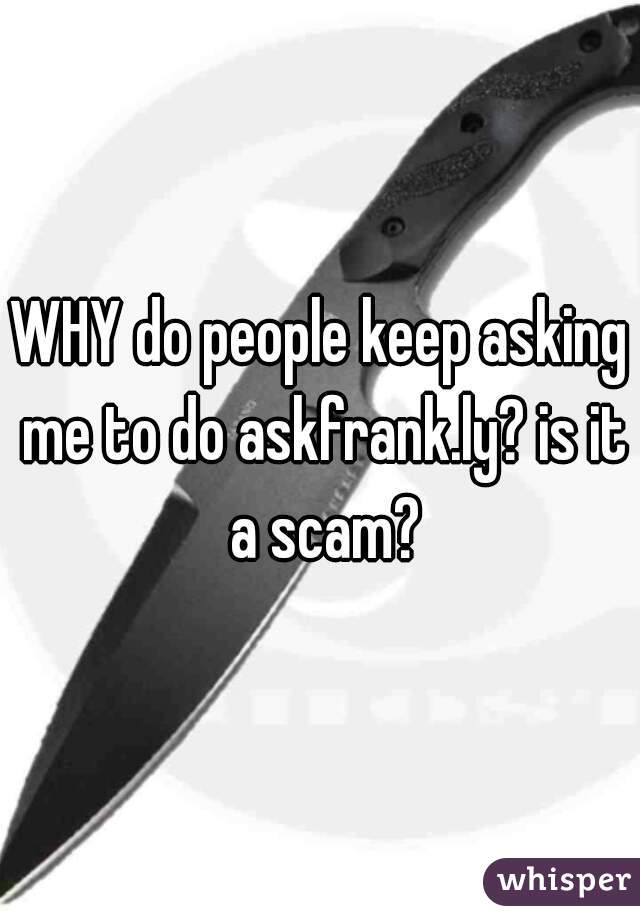 WHY do people keep asking me to do askfrank.ly? is it a scam?