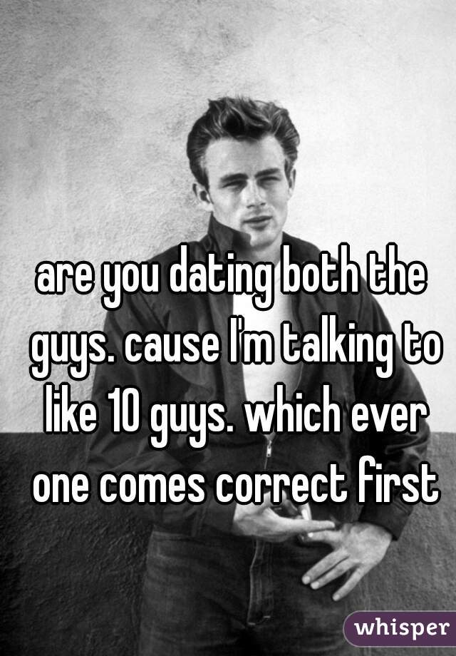 are you dating both the guys. cause I'm talking to like 10 guys. which ever one comes correct first