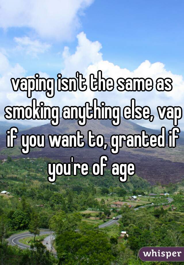 vaping isn't the same as smoking anything else, vap if you want to, granted if you're of age 