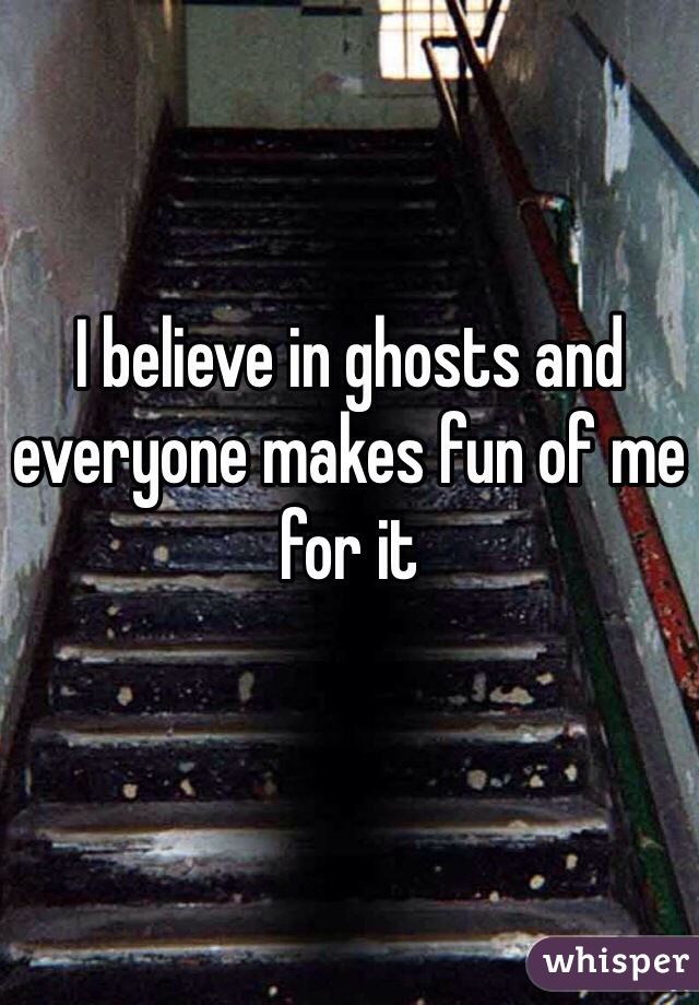 I believe in ghosts and everyone makes fun of me for it 