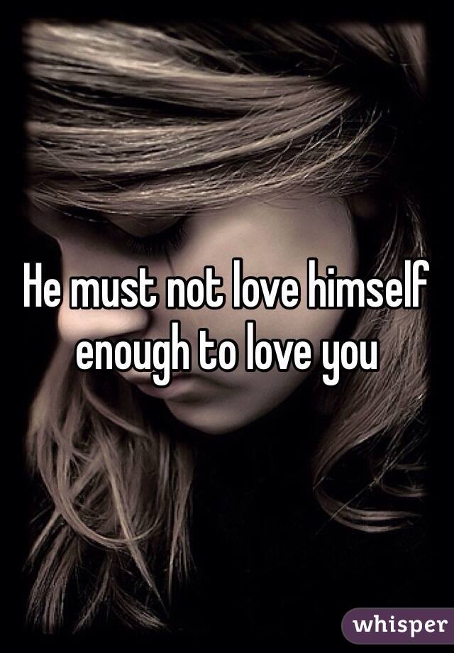 He must not love himself enough to love you 