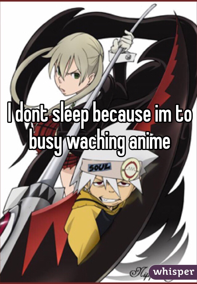 I dont sleep because im to busy waching anime 