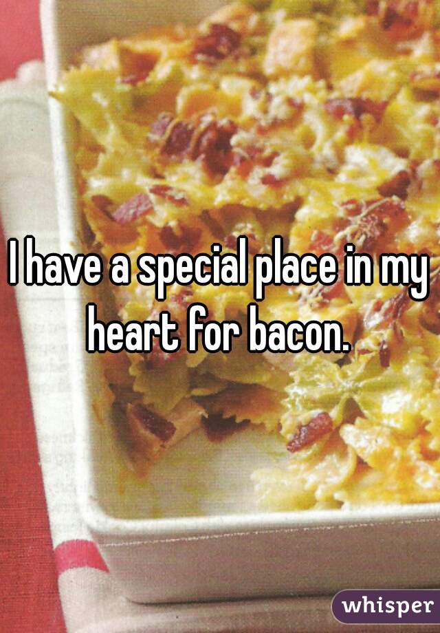 I have a special place in my heart for bacon. 