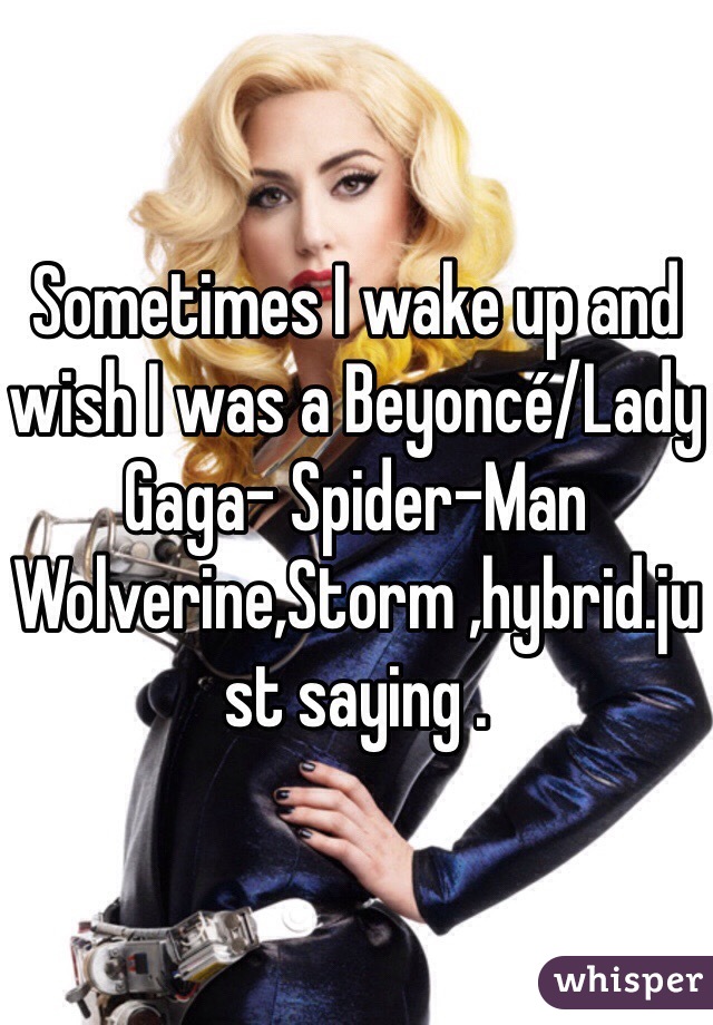 Sometimes I wake up and wish I was a Beyoncé/Lady Gaga- Spider-Man Wolverine,Storm ,hybrid.just saying .
