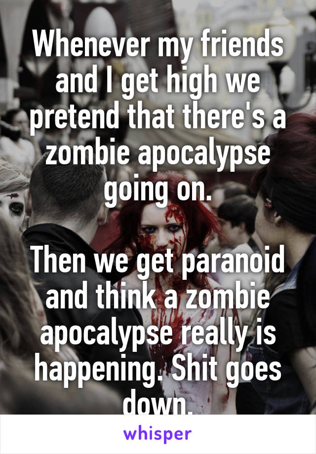 Whenever my friends and I get high we pretend that there's a zombie apocalypse going on.

Then we get paranoid and think a zombie apocalypse really is happening. Shit goes down.