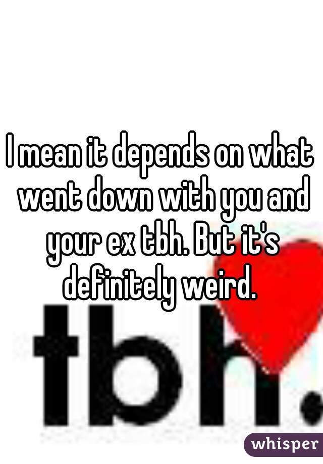I mean it depends on what went down with you and your ex tbh. But it's definitely weird. 