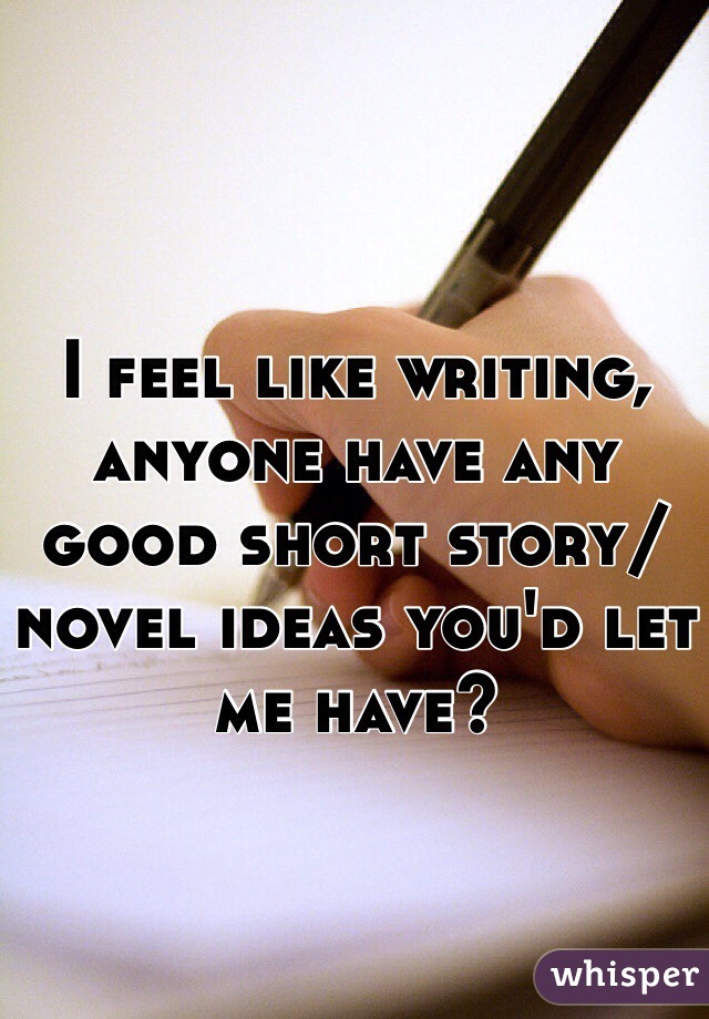 I feel like writing, anyone have any good short story/novel ideas you'd let me have?