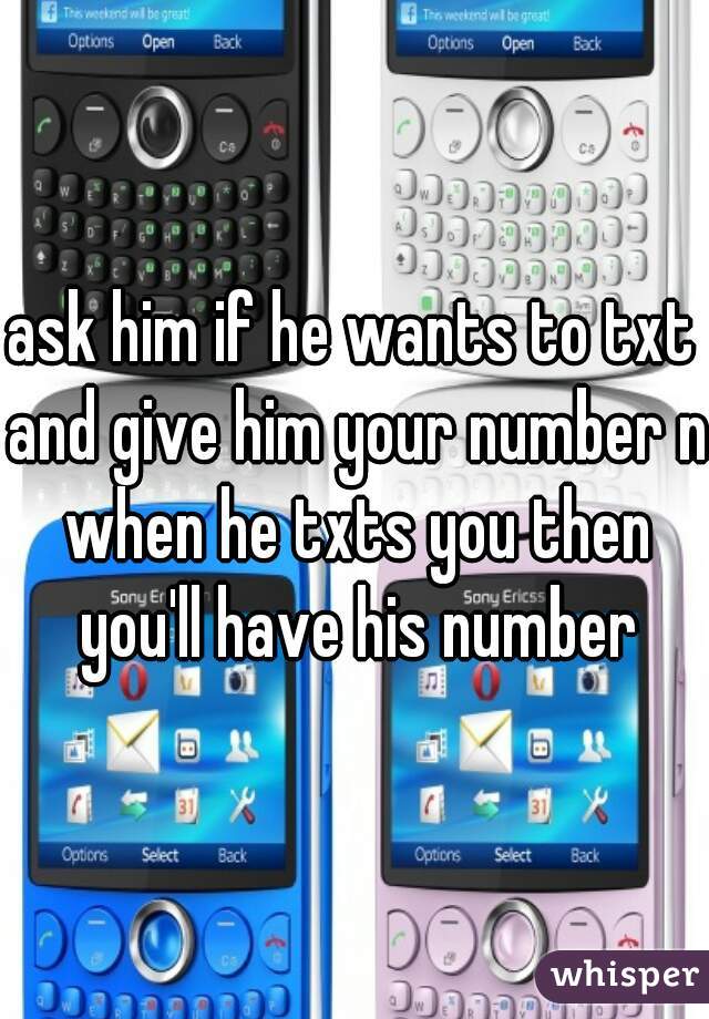 ask him if he wants to txt and give him your number n when he txts you then you'll have his number