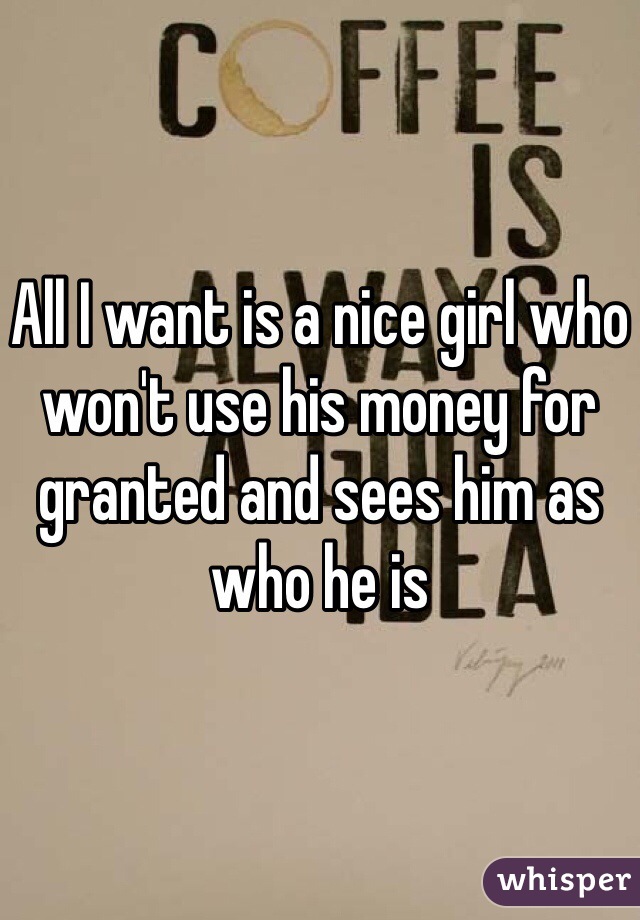 All I want is a nice girl who won't use his money for granted and sees him as who he is 
