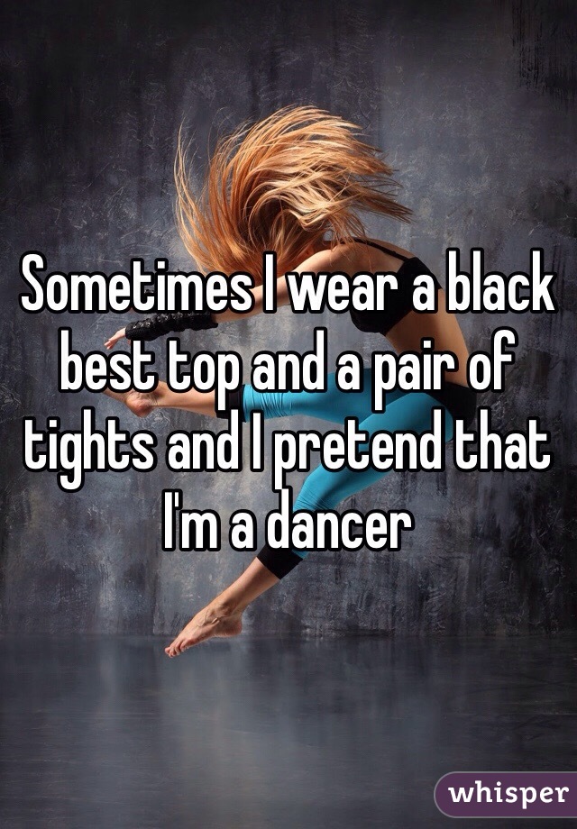 Sometimes I wear a black best top and a pair of tights and I pretend that I'm a dancer 