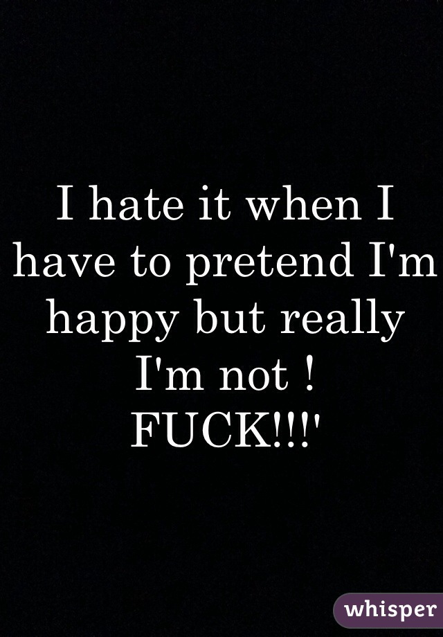 I hate it when I have to pretend I'm happy but really I'm not !
FUCK!!!'