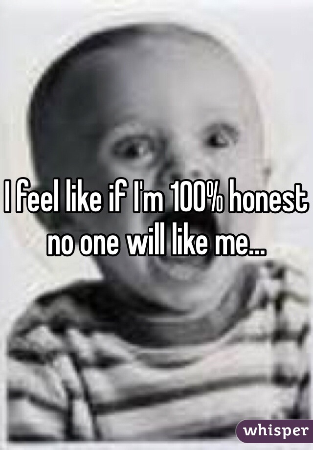 I feel like if I'm 100% honest no one will like me... 