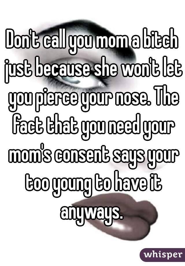 Don't call you mom a bitch just because she won't let you pierce your nose. The fact that you need your mom's consent says your too young to have it anyways. 