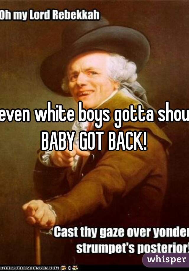 even white boys gotta shout
BABY GOT BACK!