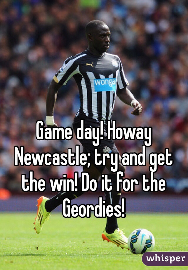 Game day! Howay Newcastle; try and get the win! Do it for the Geordies!