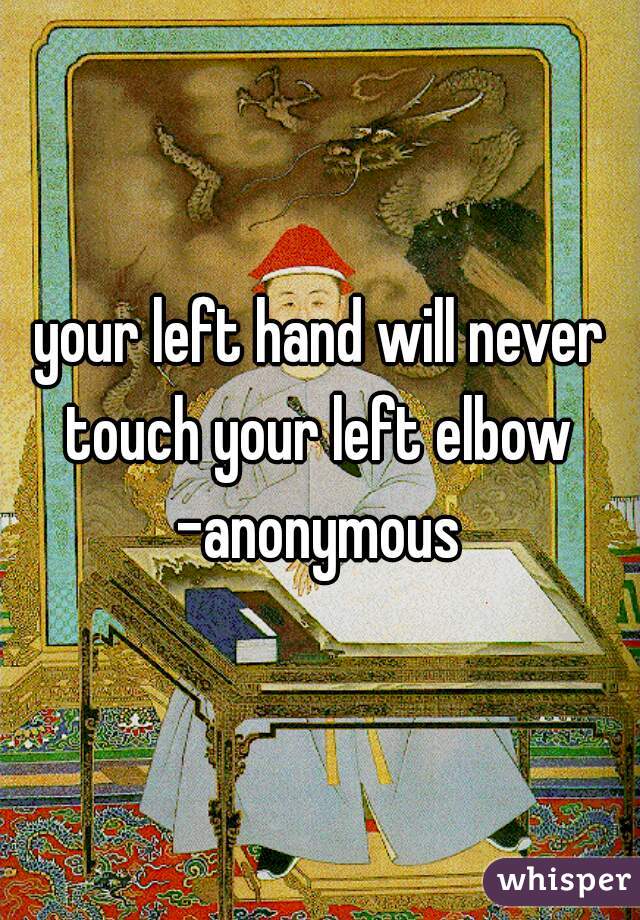 your left hand will never touch your left elbow 
-anonymous