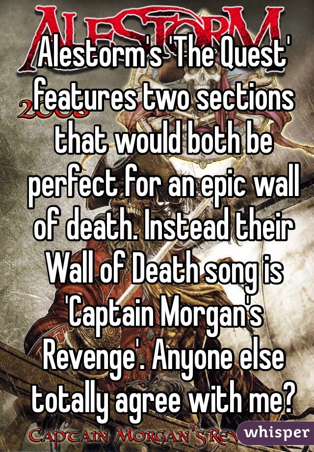 Alestorm's 'The Quest' features two sections that would both be perfect for an epic wall of death. Instead their Wall of Death song is 'Captain Morgan's Revenge'. Anyone else totally agree with me? 