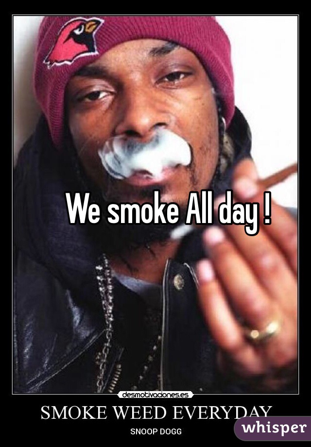 We smoke All day ! 