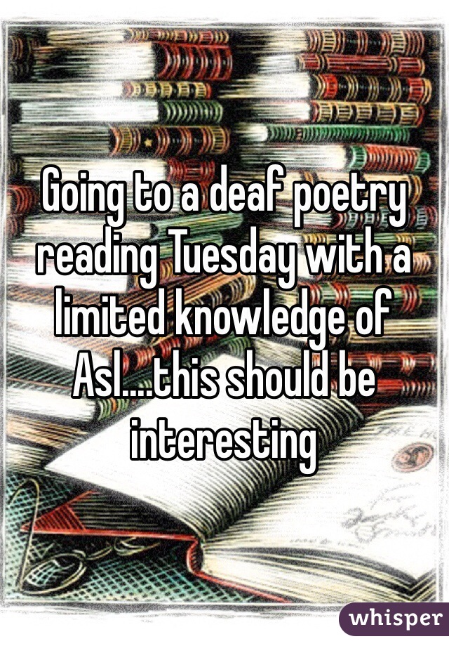 Going to a deaf poetry reading Tuesday with a limited knowledge of Asl....this should be interesting